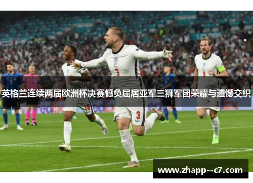 英格兰连续两届欧洲杯决赛憾负屈居亚军三狮军团荣耀与遗憾交织