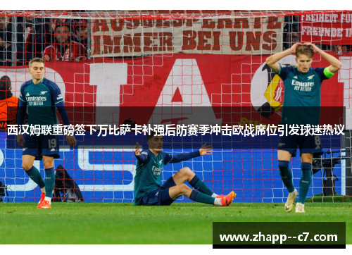 西汉姆联重磅签下万比萨卡补强后防赛季冲击欧战席位引发球迷热议