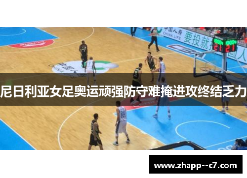 尼日利亚女足奥运顽强防守难掩进攻终结乏力 尼日利亚女足奥运顽强防守难掩进攻终结乏力