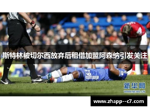 斯特林被切尔西放弃后租借加盟阿森纳引发关注