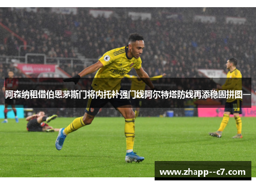 阿森纳租借伯恩茅斯门将内托补强门线阿尔特塔防线再添稳固拼图一