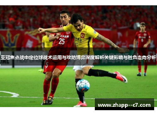 亚冠焦点战中定位球战术运用与攻防博弈深度解析关键影响与胜负走向分析 亚冠焦点战中定位球战术运用与攻防博弈深度解析关键影响与胜负走向分析