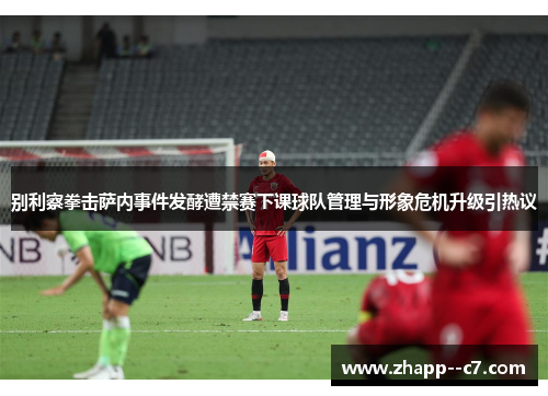 别利察拳击萨内事件发酵遭禁赛下课球队管理与形象危机升级引热议 别利察拳击萨内事件发酵遭禁赛下课球队管理与形象危机升级引热议
