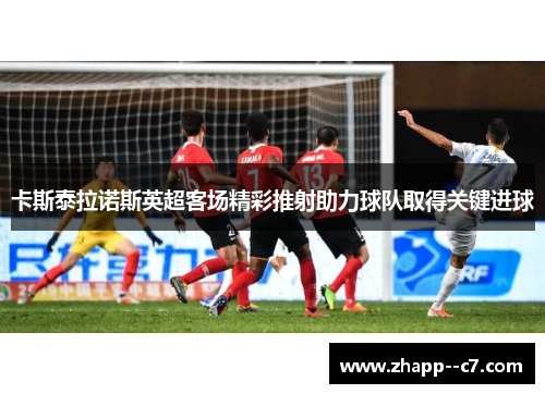 卡斯泰拉诺斯英超客场精彩推射助力球队取得关键进球