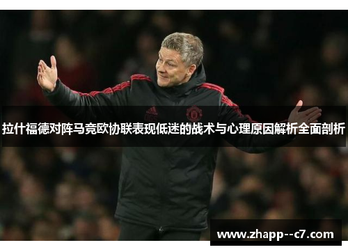 拉什福德对阵马竞欧协联表现低迷的战术与心理原因解析全面剖析 拉什福德对阵马竞欧协联表现低迷的战术与心理原因解析全面剖析