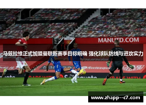 马兹拉维正式加盟曼联新赛季目标明确 强化球队防线与进攻实力