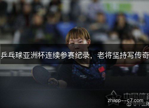 乒乓球亚洲杯连续参赛纪录，老将坚持写传奇