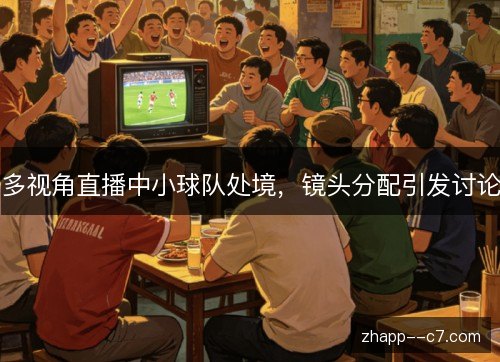 多视角直播中小球队处境，镜头分配引发讨论