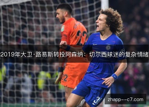 2019年大卫·路易斯转投阿森纳:切尔西球迷的复杂情绪 2019年大卫·路易斯转投阿森纳:切尔西球迷的复杂情绪
