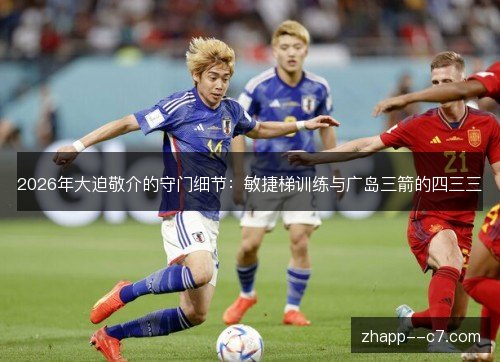 2026年大迫敬介的守门细节:敏捷梯训练与广岛三箭的四三三 2026年大迫敬介的守门细节:敏捷梯训练与广岛三箭的四三三